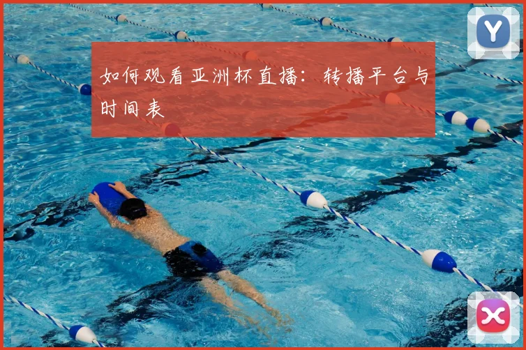 如何观看亚洲杯直播：转播平台与时间表