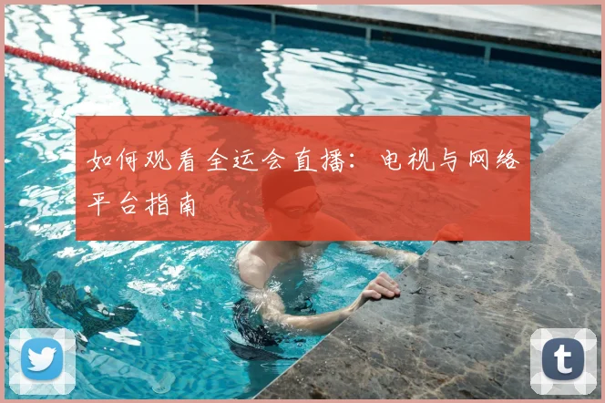 如何观看全运会直播:电视与网络平台指南