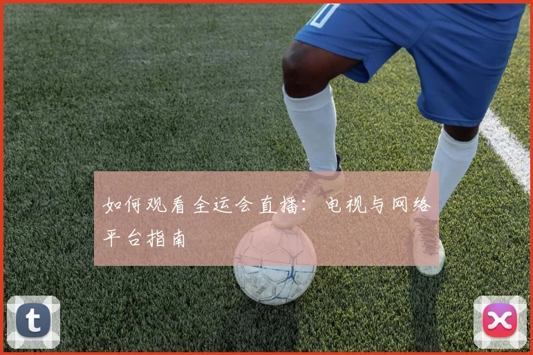如何观看全运会直播：电视与网络平台指南